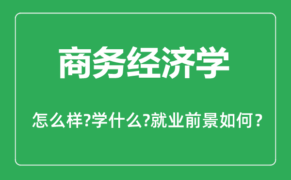 商務經(jīng)濟學專業(yè)怎么樣,商務經(jīng)濟學專業(yè)主要學什么,就業(yè)前景怎么樣