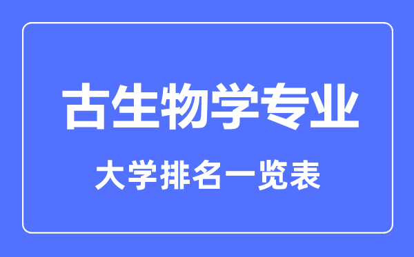 2023年全國古生物學(xué)專業(yè)大學(xué)排名一覽表
