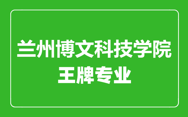 蘭州博文科技學院王牌專業(yè)有哪些,蘭州博文科技學院最好的專業(yè)是什么