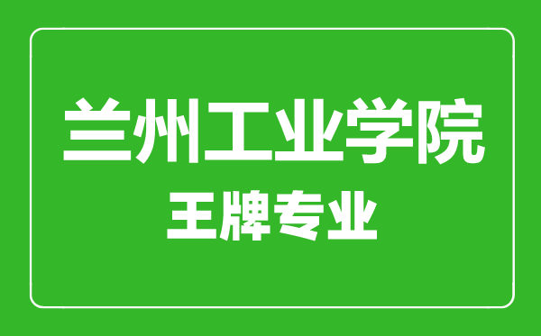 蘭州工業(yè)學院王牌專業(yè)有哪些,蘭州工業(yè)學院最好的專業(yè)是什么