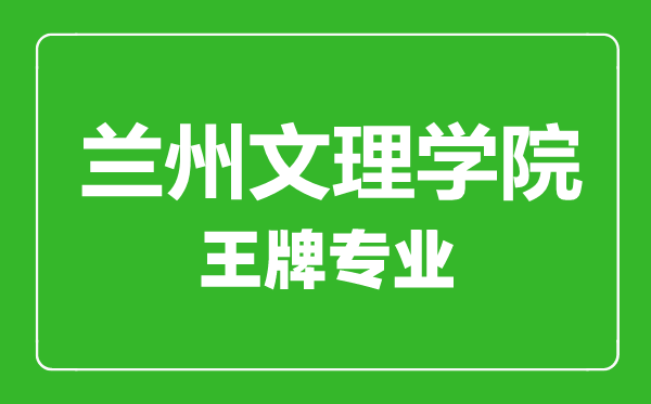 蘭州文理學院王牌專業(yè)有哪些,蘭州文理學院最好的專業(yè)是什么