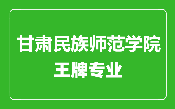 甘肅民族師范學(xué)院王牌專(zhuān)業(yè)有哪些, 甘肅民族師范學(xué)院最好的專(zhuān)業(yè)是什么