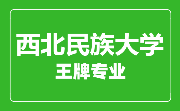 西北民族大學王牌專業(yè)有哪些,西北民族大學最好的專業(yè)是什么