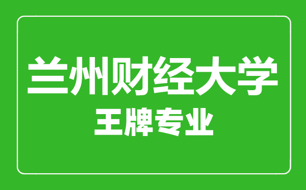 蘭州財經(jīng)大學(xué)王牌專業(yè)有哪些,蘭州財經(jīng)大學(xué)最好的專業(yè)是什么