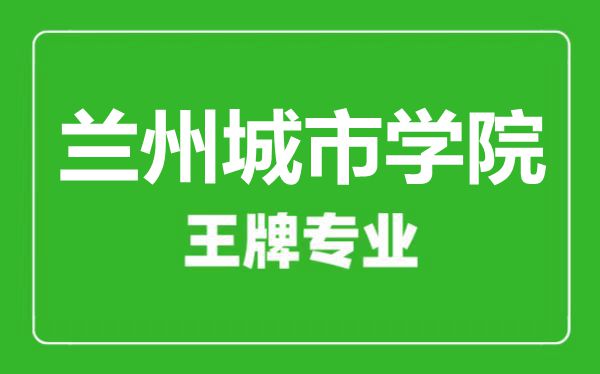 蘭州城市學院王牌專業(yè)有哪些,蘭州城市學院最好的專業(yè)是什么
