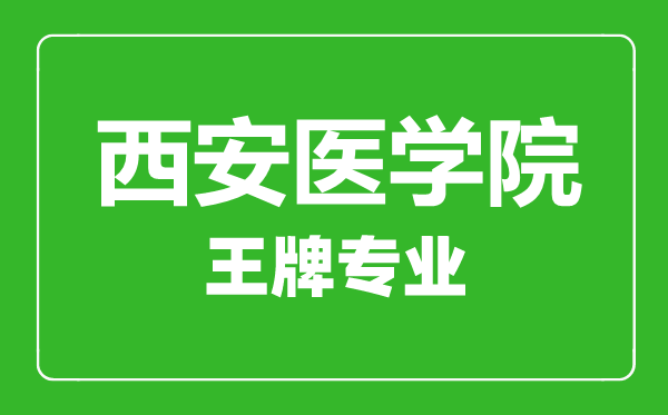 西安醫(yī)學(xué)院王牌專業(yè)有哪些,西安醫(yī)學(xué)院最好的專業(yè)是什么