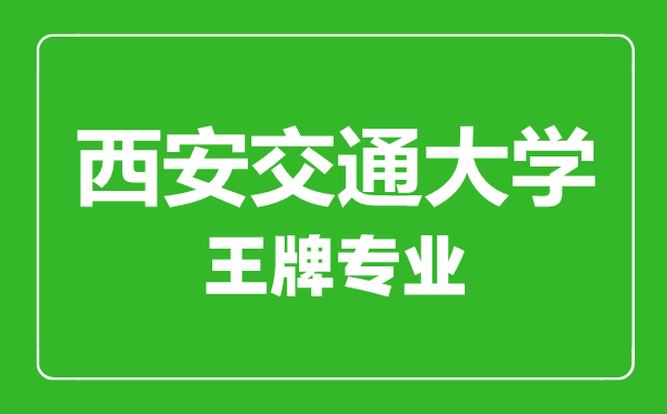 西安交通大學王牌專業(yè)有哪些,西安交通大學最好的專業(yè)是什么