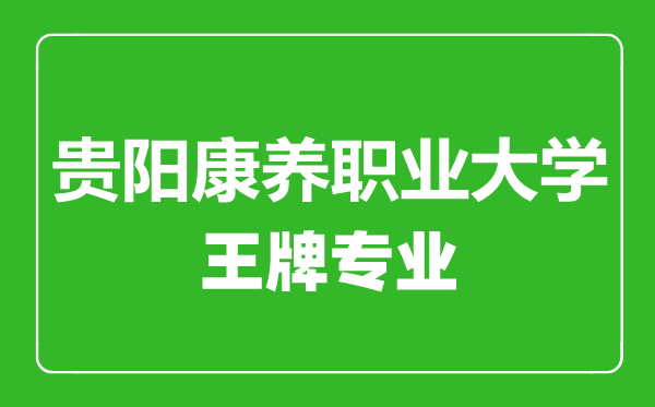 貴陽(yáng)康養(yǎng)職業(yè)大學(xué)王牌專業(yè)有哪些,貴陽(yáng)康養(yǎng)職業(yè)大學(xué)最好的專業(yè)是什么