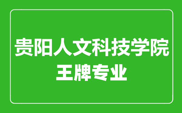 貴陽人文科技學院王牌專業(yè)有哪些,貴陽人文科技學院最好的專業(yè)是什么