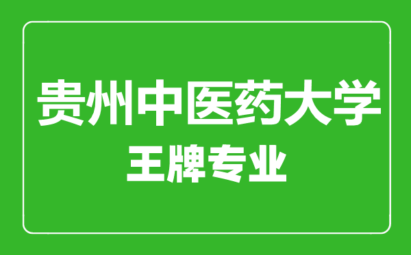 貴州中醫(yī)藥大學(xué)王牌專業(yè)有哪些,貴州中醫(yī)藥大學(xué)最好的專業(yè)是什么