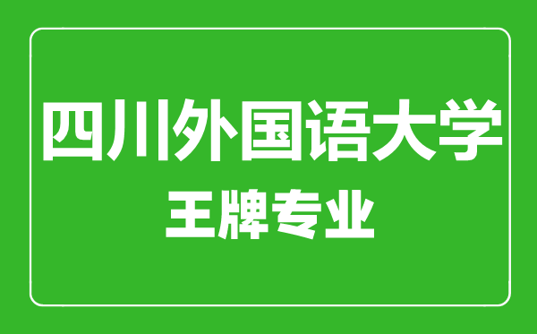 四川外國語大學王牌專業(yè)有哪些,四川外國語大學最好的專業(yè)是什么