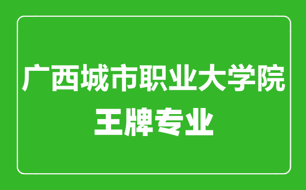 廣西城市職業(yè)大學(xué)院王牌專(zhuān)業(yè)有哪些,廣西城市職業(yè)大學(xué)院最好的專(zhuān)業(yè)是什么