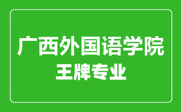 廣西外國語學(xué)院王牌專業(yè)有哪些,廣西外國語學(xué)院最好的專業(yè)是什么