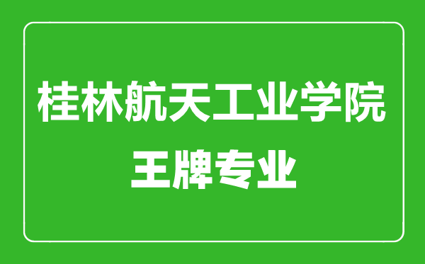 桂林航天工業(yè)學院王牌專業(yè)有哪些,桂林航天工業(yè)學院最好的專業(yè)是什么