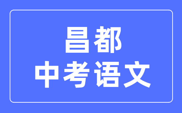 昌都中考語文滿分是多少分,昌都中考語文總分是多少