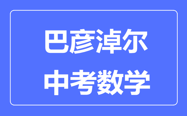 巴彥淖爾中考數(shù)學(xué)滿分是多少分,考試時間多長