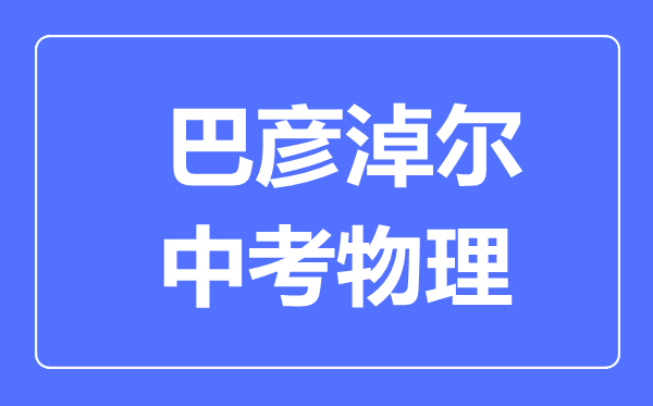巴彥淖爾中考物理滿分是多少分,考試時間多長