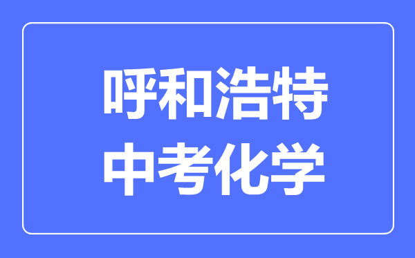 呼和浩特中考化學(xué)滿(mǎn)分是多少分,考試時(shí)間多長(zhǎng)