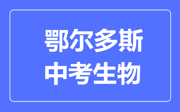 鄂爾多斯市中考生物滿(mǎn)分是多少分,考試時(shí)間多長(zhǎng)
