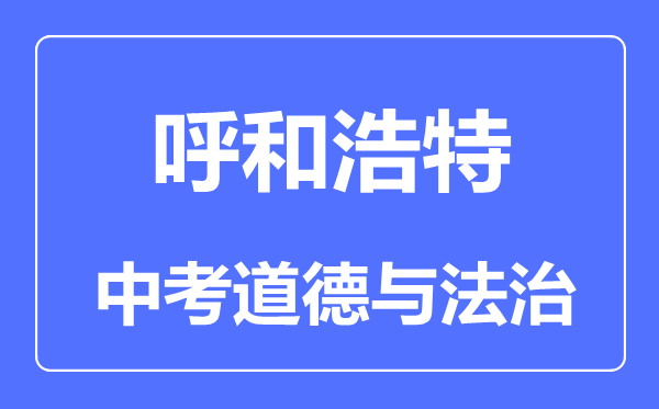 呼和浩特市中考道德與法治滿(mǎn)分是多少分,考試時(shí)間多長(zhǎng)