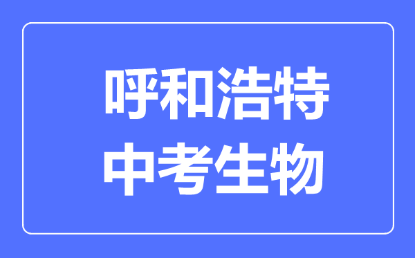 呼和浩特市中考生物滿分是多少分,考試時(shí)間多長(zhǎng)