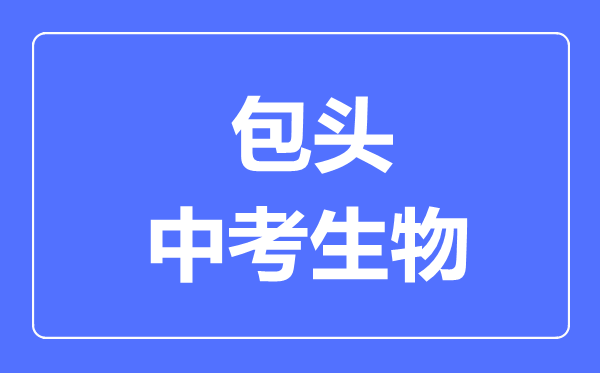 包頭市中考生物滿分是多少分,考試時(shí)間多長(zhǎng)
