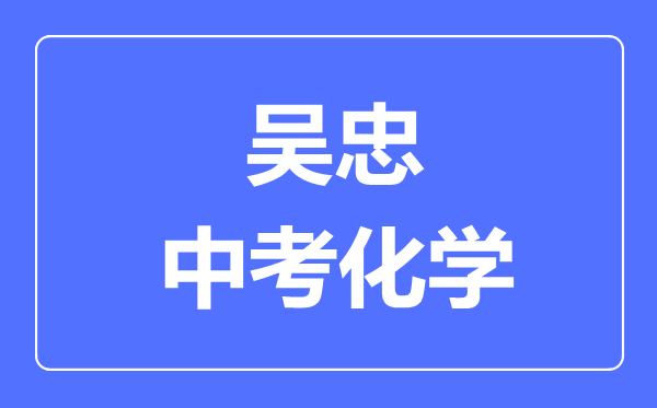 吳忠市中考化學(xué)滿分是多少分,考試時(shí)間多長(zhǎng)