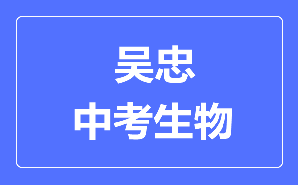 吳忠市中考生物滿分是多少分,考試時(shí)間多長(zhǎng)