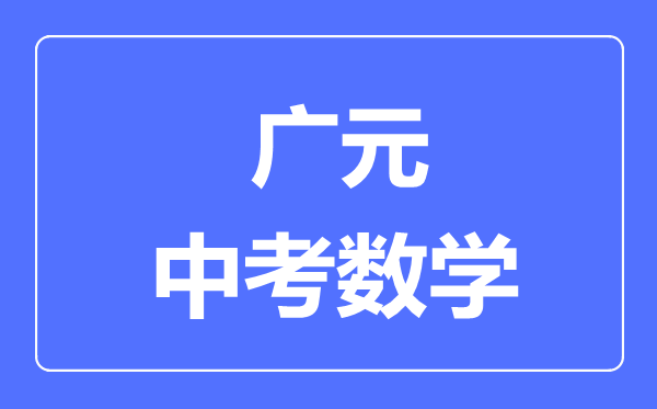 廣元市中考數(shù)學滿分是多少分,考試時間多長