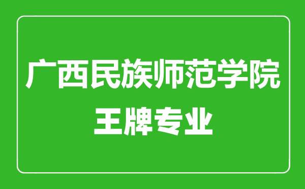 廣西民族師范學院王牌專業(yè)有哪些,廣西民族師范學院最好的專業(yè)是什么