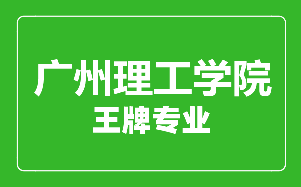廣州理工學院王牌專業(yè)有哪些,廣州理工學院最好的專業(yè)是什么