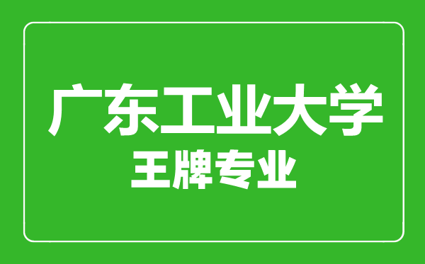 廣東工業(yè)大學(xué)王牌專業(yè)有哪些,廣東工業(yè)大學(xué)最好的專業(yè)是什么