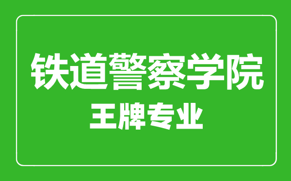 鐵道警察學院王牌專業(yè)有哪些,鐵道警察學院最好的專業(yè)是什么
