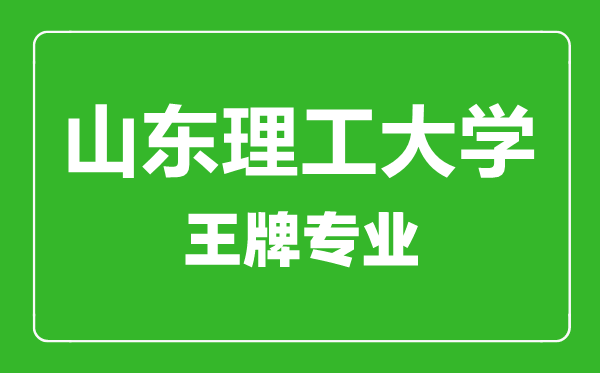 山東理工大學王牌專業(yè)有哪些,山東理工大學最好的專業(yè)是什么