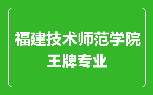 福建技術(shù)師范學(xué)院王牌專業(yè)有哪些,福建技術(shù)師范學(xué)院最好的專業(yè)是什么