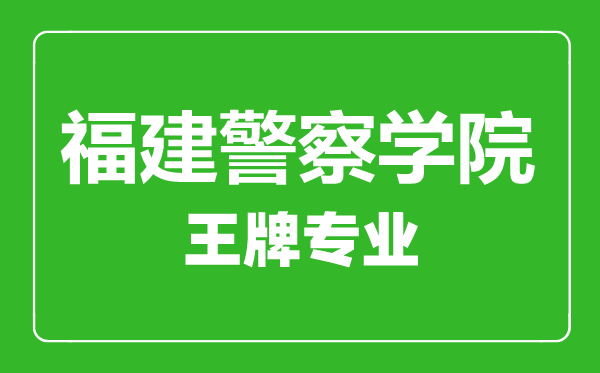 福建警察學院王牌專業(yè)有哪些,福建警察學院最好的專業(yè)是什么