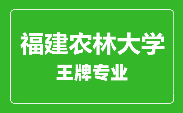 福建農林大學王牌專業(yè)有哪些,福建農林大學最好的專業(yè)是什么