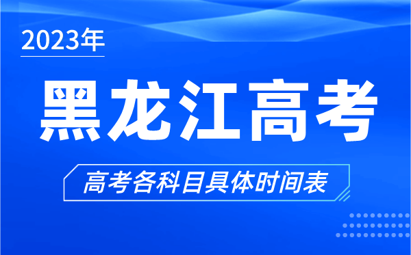 黑龍江高考時間2023年具體時間,黑龍江高考各科目時間安排表