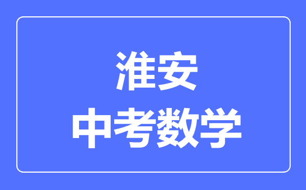 淮安中考數(shù)學(xué)滿分是多少分,考試時(shí)間多長