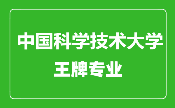 中國科學技術大學王牌專業(yè)有哪些,中國科學技術大學最好的專業(yè)是什么