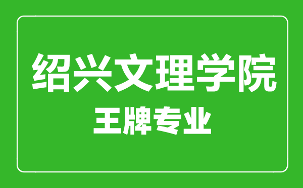 紹興文理學(xué)院王牌專業(yè)有哪些,紹興文理學(xué)院最好的專業(yè)是什么