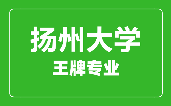 揚(yáng)州大學(xué)王牌專業(yè)有哪些,揚(yáng)州大學(xué)最好的專業(yè)是什么