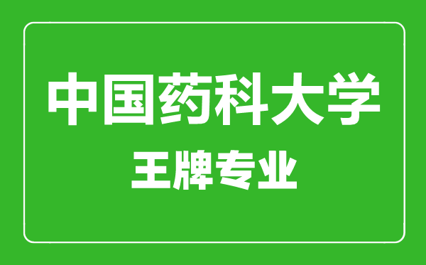 中國(guó)藥科大學(xué)王牌專業(yè)有哪些,中國(guó)藥科大學(xué)最好的專業(yè)是什么