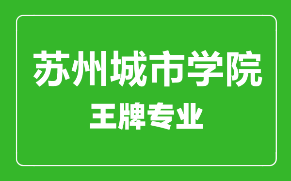 蘇州城市學(xué)院王牌專(zhuān)業(yè)有哪些,蘇州城市學(xué)院最好的專(zhuān)業(yè)是什么