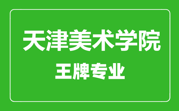 天津美術(shù)學(xué)院王牌專業(yè)有哪些,天津美術(shù)學(xué)院最好的專業(yè)是什么