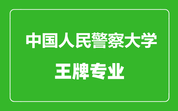 中國人民警察大學王牌專業(yè)有哪些,中國人民警察大學最好的專業(yè)是什么