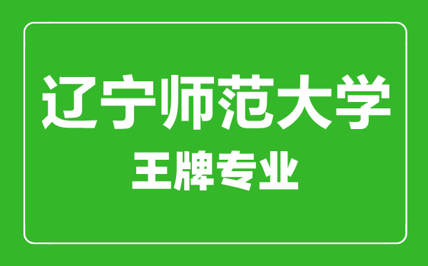 遼寧師范大學(xué)王牌專業(yè)有哪些,遼寧師范大學(xué)最好的專業(yè)是什么