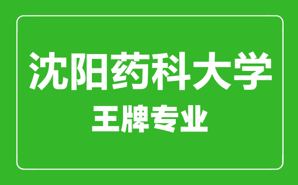沈陽藥科大學王牌專業(yè)有哪些,沈陽藥科大學最好的專業(yè)是什么