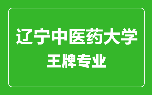 遼寧中醫(yī)藥大學(xué)王牌專業(yè)有哪些,遼寧中醫(yī)藥大學(xué)最好的專業(yè)是什么