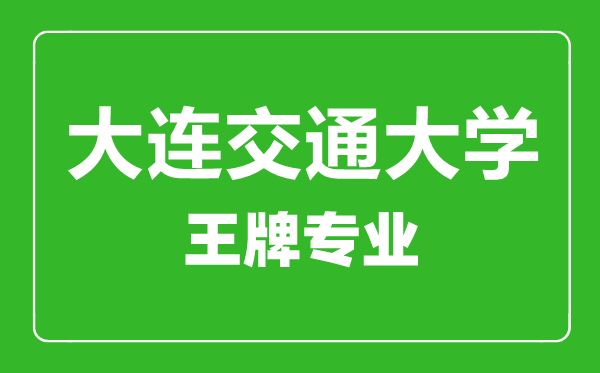 大連交通大學王牌專業(yè)有哪些,大連交通大學最好的專業(yè)是什么